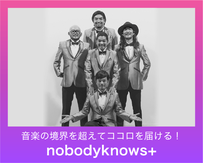 nobodyknows+ 音楽の境界を超えてココロを届ける!